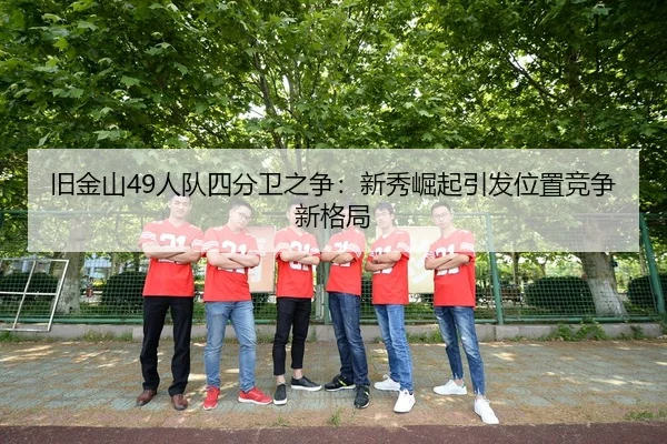 旧金山49人队四分卫之争：新秀崛起引发位置竞争新格局