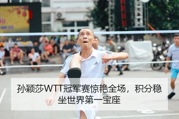 孙颖莎WTT冠军赛惊艳全场，积分稳坐世界第一宝座