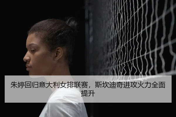 朱婷回归意大利女排联赛，斯坎迪奇进攻火力全面提升